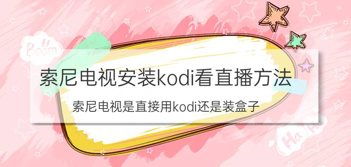 索尼电视安装kodi看直播方法 索尼电视是直接用kodi还是装盒子？